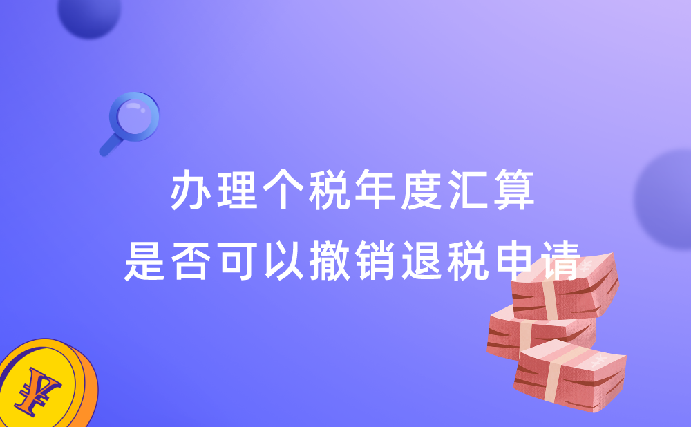 办理个人所得税年度汇算，我可以撤销退税申请么?