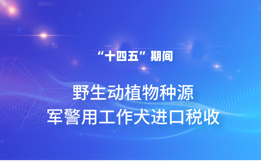 关于“十四五”期间种用野生动植物种源和军警用工作犬进口税收政策的通知