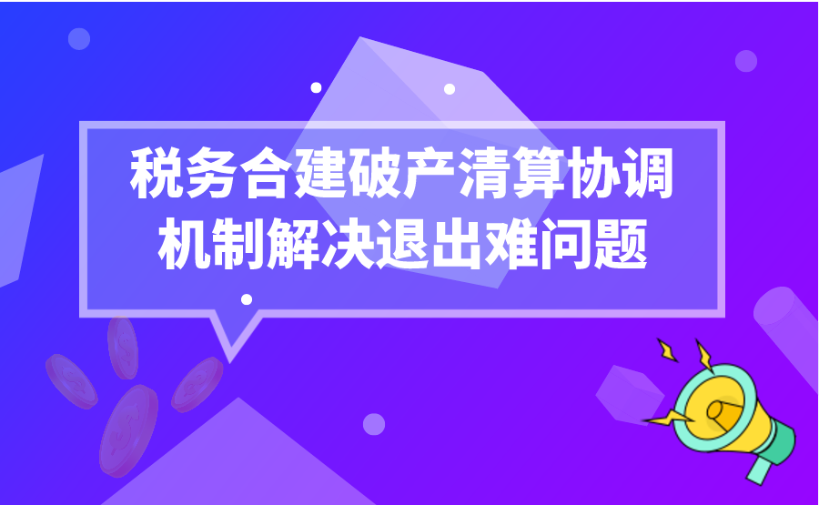 法院税务合建破产清算协调机制解决退出难问题 让市场主体“活”起来