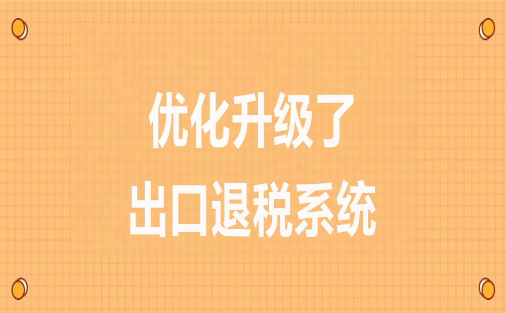 出口退税系统已全面优化升级！快来看看升级后的新系统都有哪些优势和变化