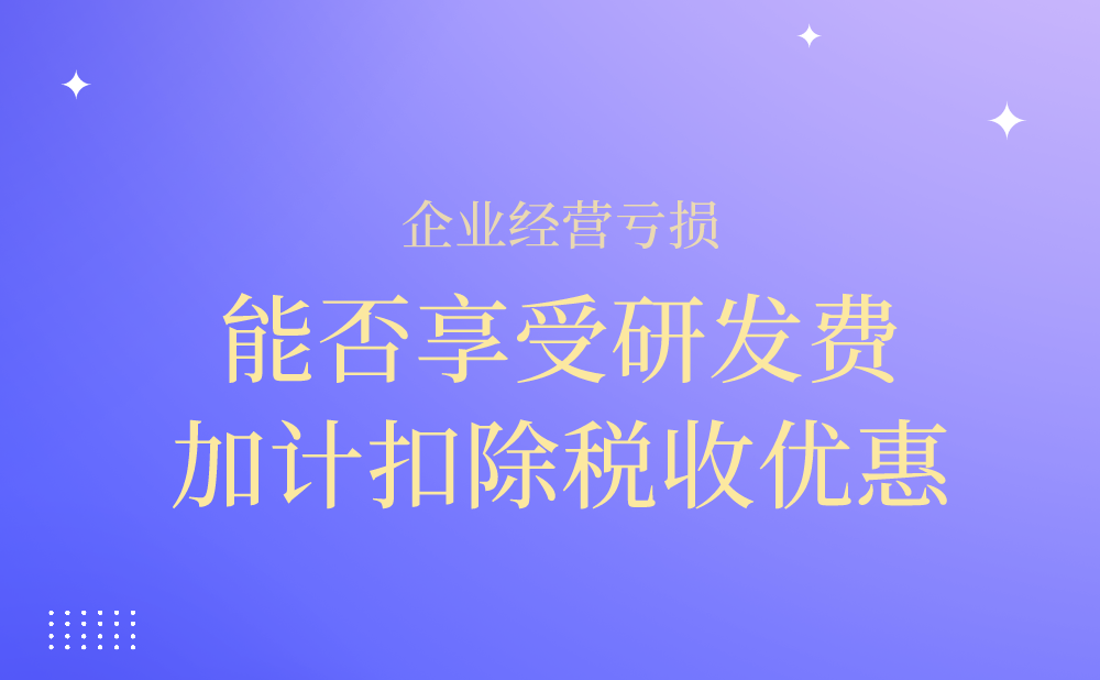 企业经营亏损，还能享受研发费加计扣除税收优惠吗?