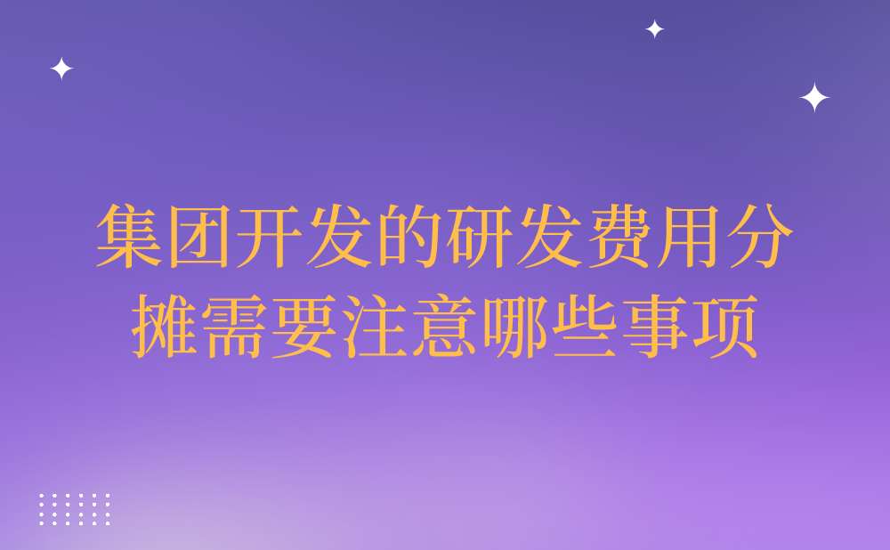 企业集团集中开发的研发费用分摊需要注意哪些事项?