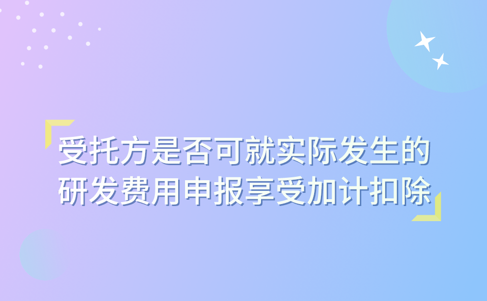 企业受托开展研发，委托方选择不享受研发费加计扣除优惠政策，我公司作为受托方是否可以就实际发生的研发费用申报享受研发费加计扣除?