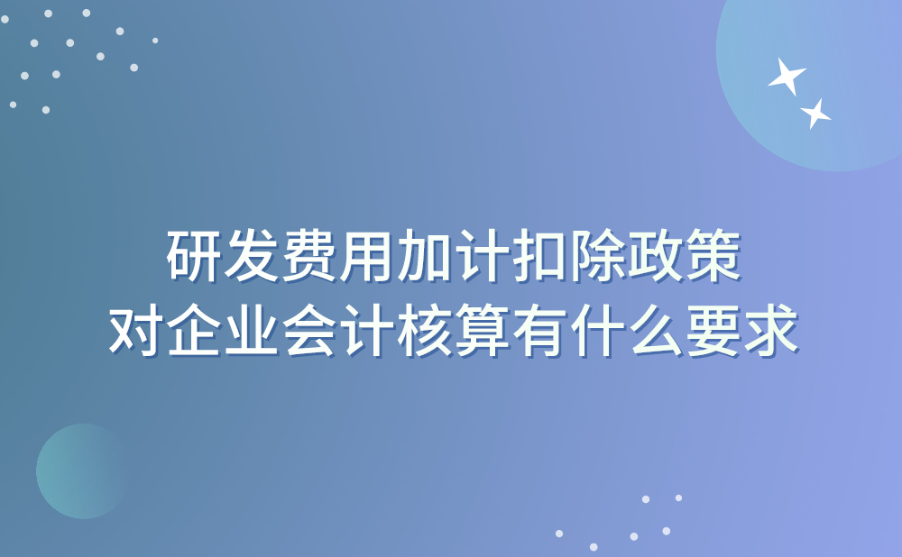 我是某公司财务人员，想了解一下研发费用加计扣除政策对企业会计核算有什么要求?