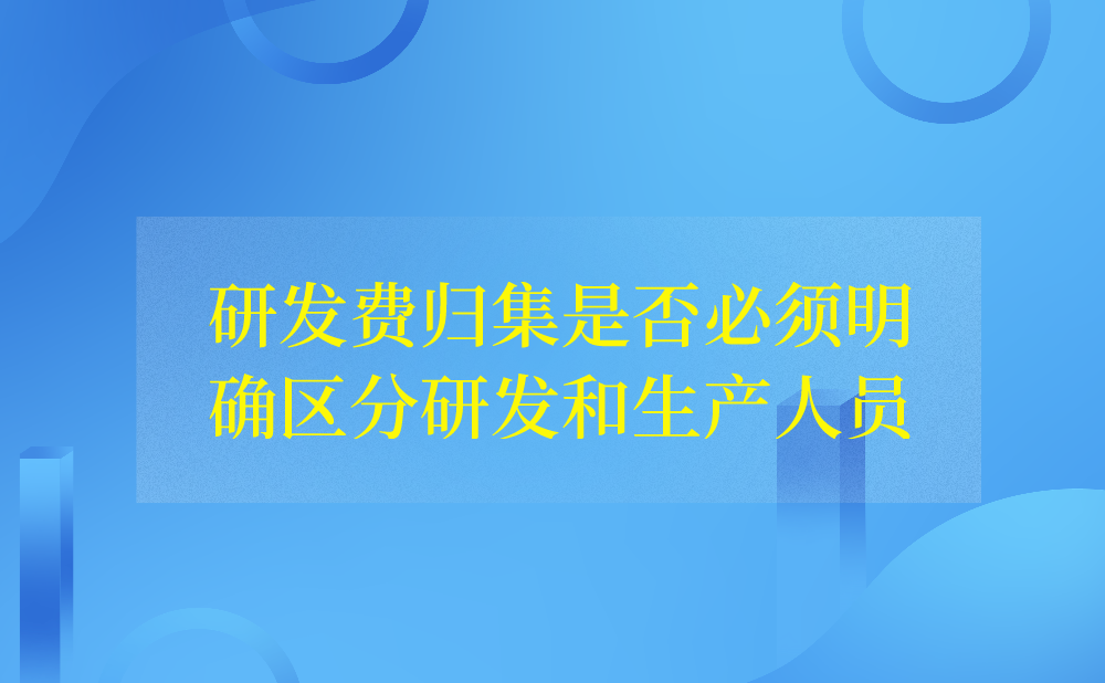 公司为节省人力成本，研发人员既是生产技术人员又是产品开发人员，研发费归集时是否必须明确区分研发人员和生产人员吗?