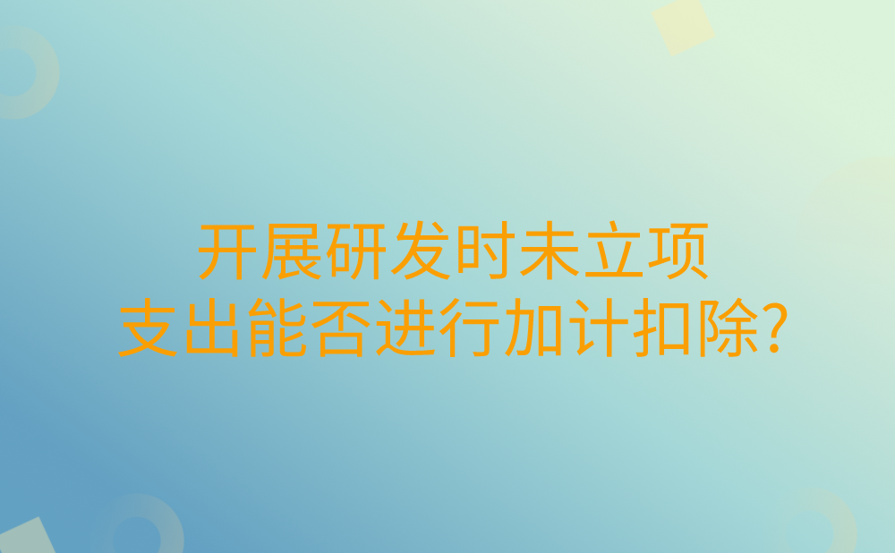 我公司根据特定客户需求订制产品并开展研发，没有立项的支出能否进行加计扣除?