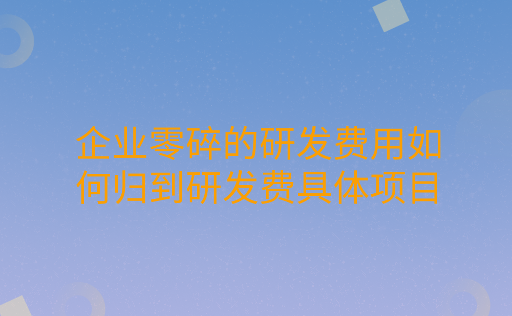 企业发生的零碎、金额较小的研发费用如何归到研发费的具体项目?