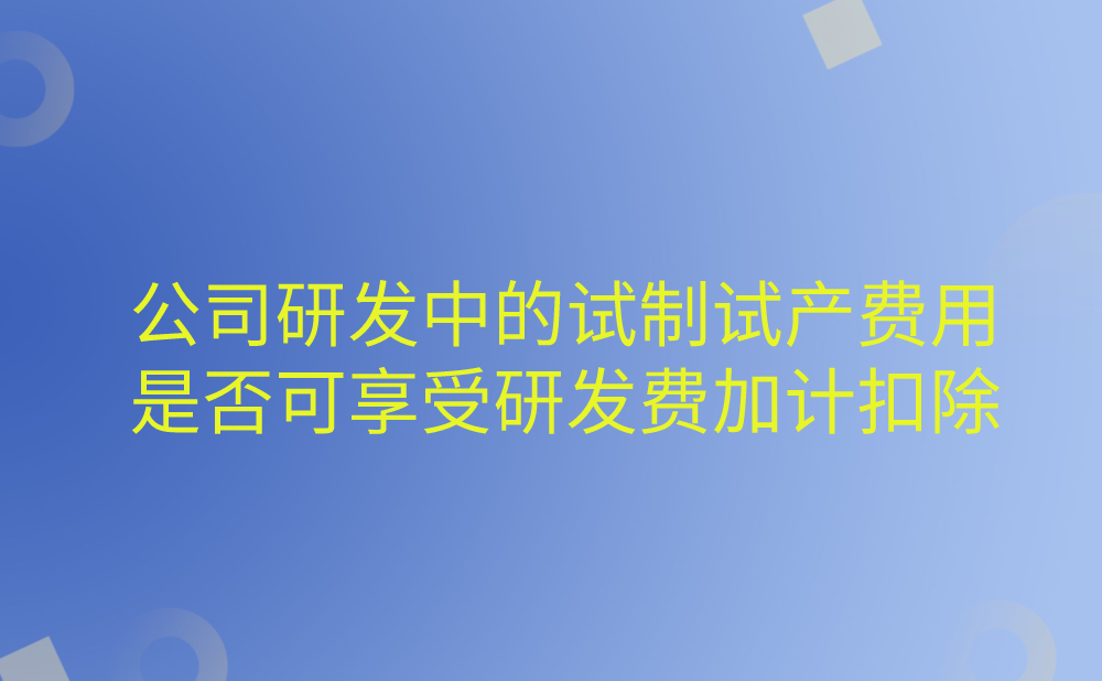 我公司研发活动中发生“试制试产费用”是否可以享受研发费加计扣除政策?