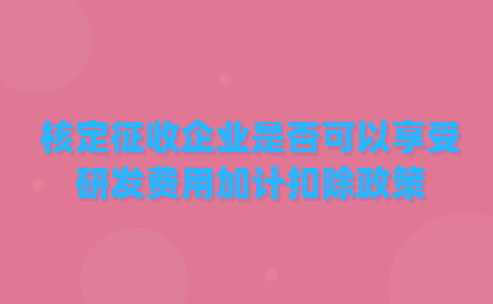 核定征收企业是否可以享受研发费用加计扣除政策?