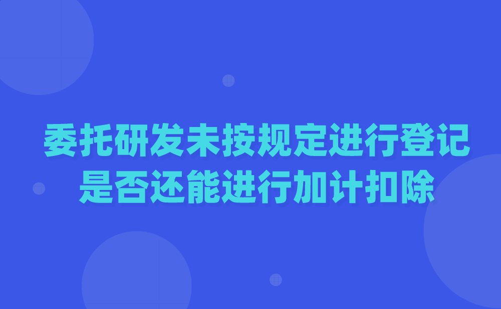 委托研发未按规定到科技行政主管部门进行登记，是否还能进行加计扣除呢？