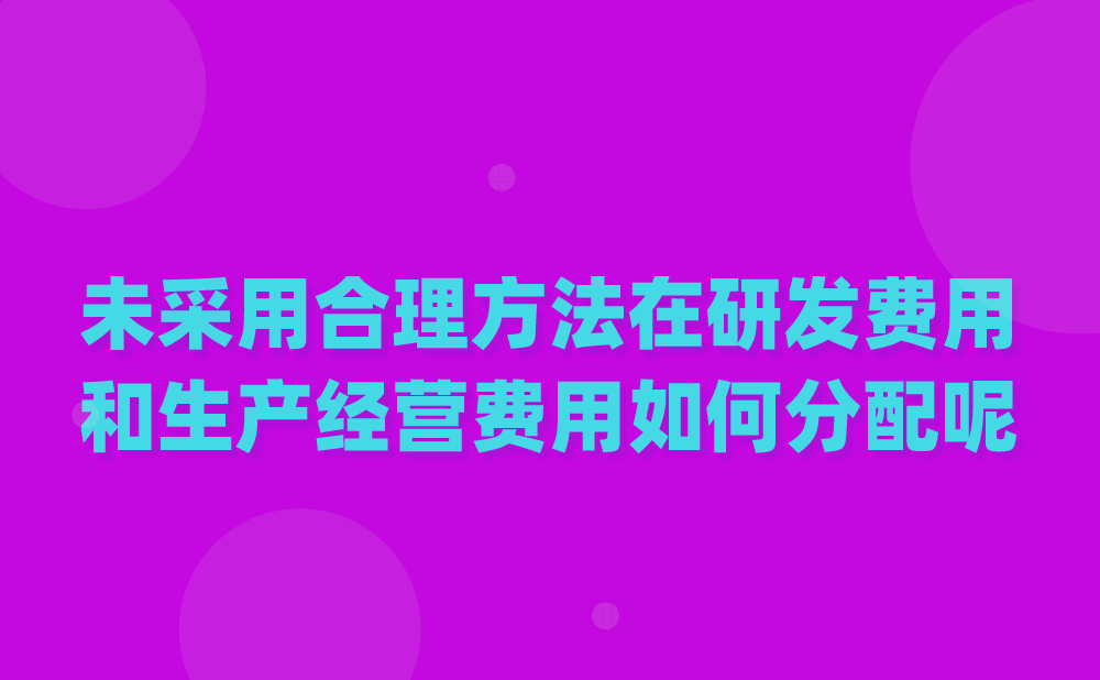 高新热点答疑：未采用合理方法在研发费用和生产经营费用如何分配呢？