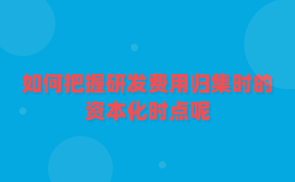 如何把握研发费用归集时的资本化时点呢？