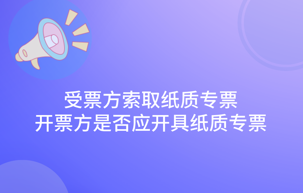 受票方向增值税电子专用发票的开票方索取纸质专用发票的，开票方是否应该开具?