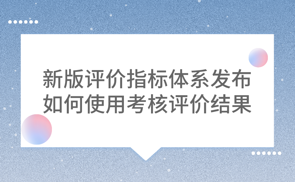 新版评价指标体系发布后，如何更好地使用考核评价结果呢?