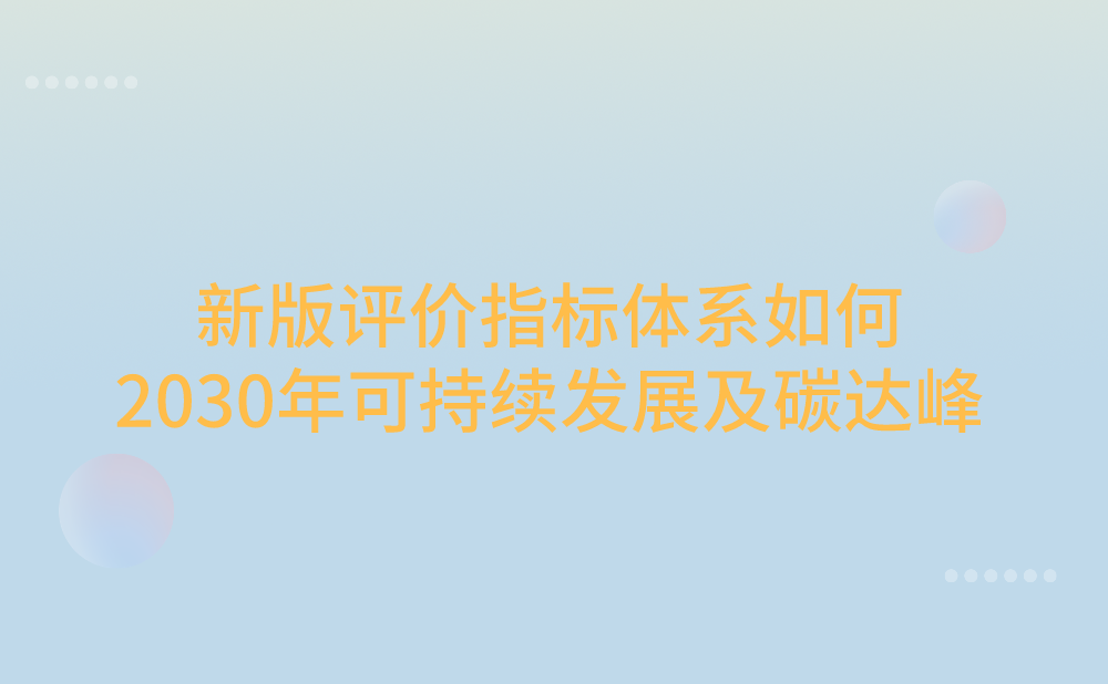 新版评价指标体系是如何体现加快推动实现联合国2030年可持续发展议程、碳达峰等目标的呢？