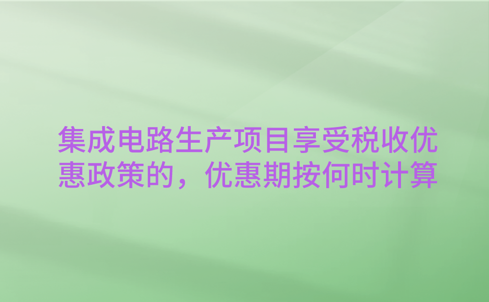 对于按照集成电路生产项目享受税收优惠政策的，优惠期自何时开始计算?