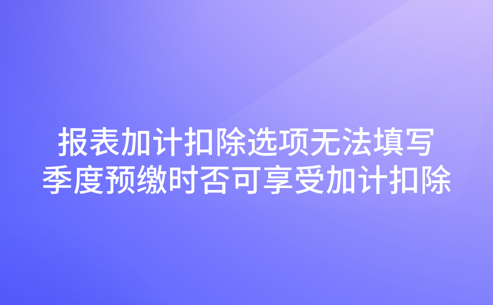 企业申报2021年第一季度企业所得税时，发现报表中有加计扣除选项，但是无法填写，请问季度预缴时可以享受研发费用加计扣除吗?