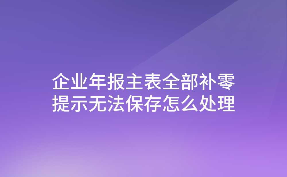 企业年报主表全部补零，提示无法保存怎么处理?