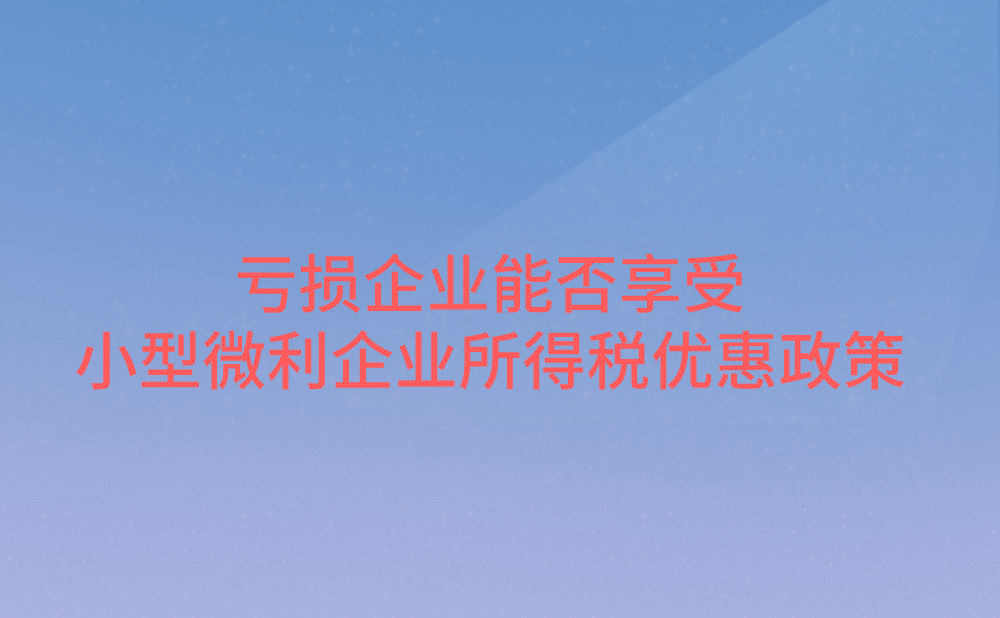 亏损企业能否享受小型微利企业所得税优惠政策?