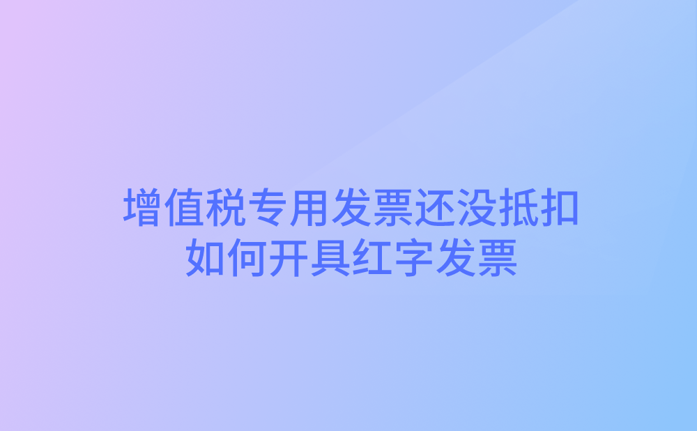 增值税专用发票还没抵扣，如何开具红字发票?