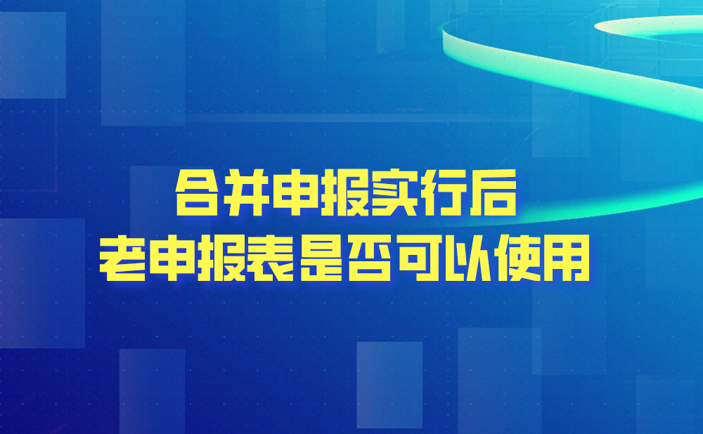 合并申报实行后老申报表还可以使用吗?