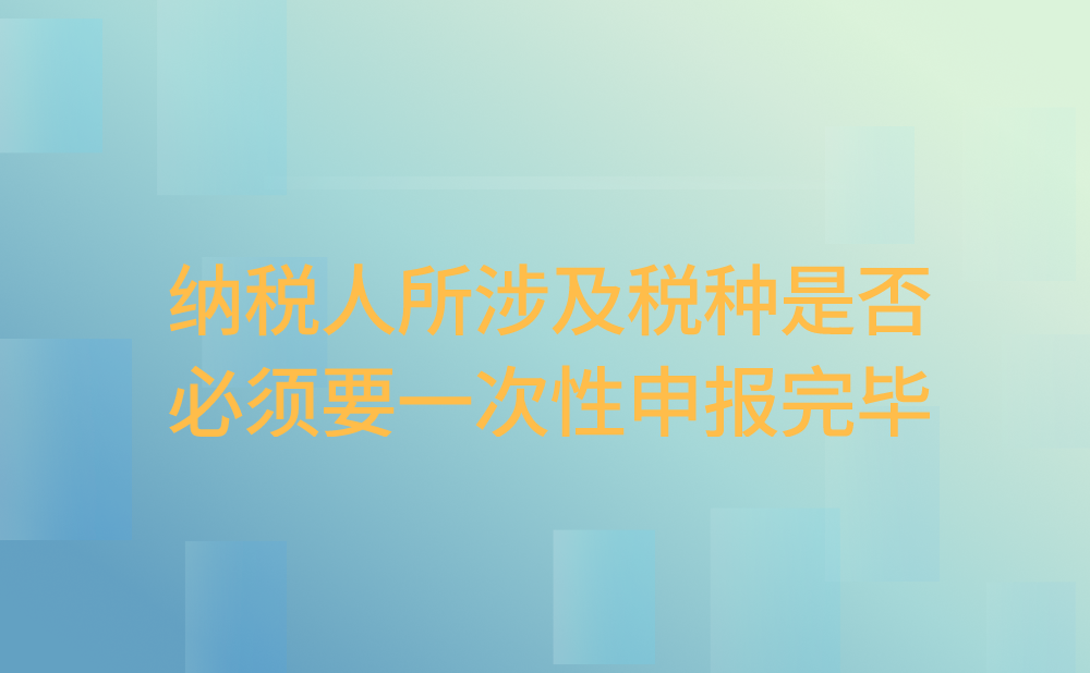 纳税人所涉及税种是否必须一次性申报完毕吗？