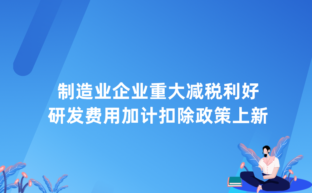 制造业企业重大减税利好！研发费用加计扣除政策上新