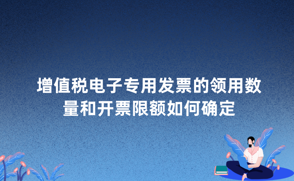 增值税电子专用发票的领用数量和开票限额如何确定?