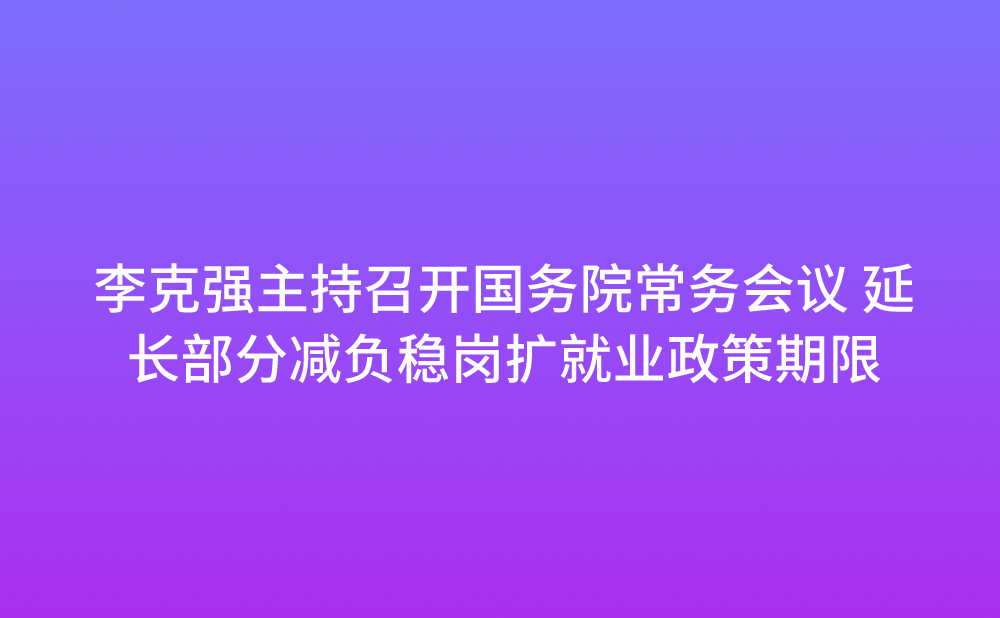 李克强主持召开国务院常务会议 决定将部分减负稳岗扩就业政策期限延长到今年底 确定进一步支持灵活就业的措施等