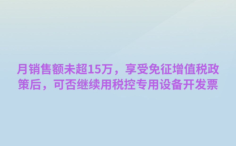 我公司月销售额未超过15万元，享受免征增值税政策后，是否可以继续使用现有税控专用设备开具发票?