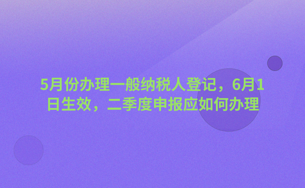 公司经营规模扩大，计划在5月份办理一般纳税人登记，6月1日生效，我公司二季度的申报应如何办理呢？