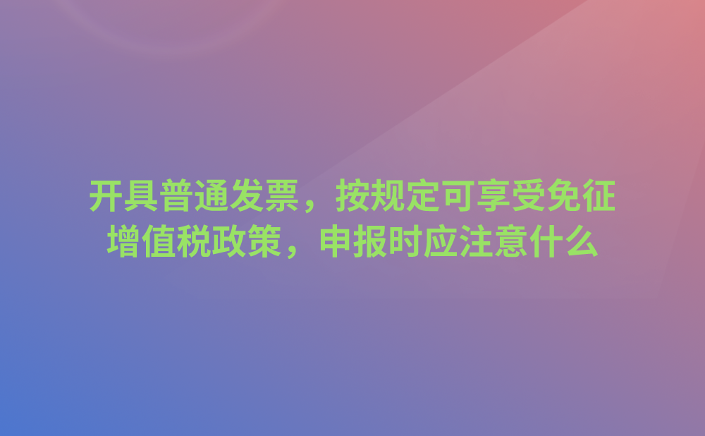开具普通发票，按规定我公司可以享受免征增值税政策，请问，在申报时我公司应注意什么?