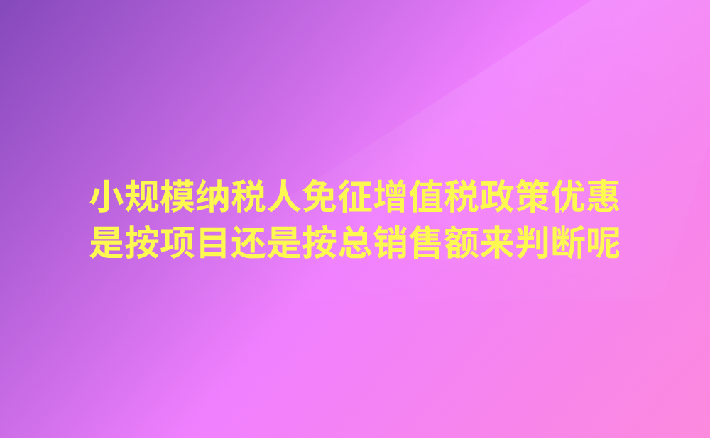 小规模纳税人免征增值税政策中季度销售额45万元以下无需预缴增值税，是按项目还是按总销售额来判断呢？