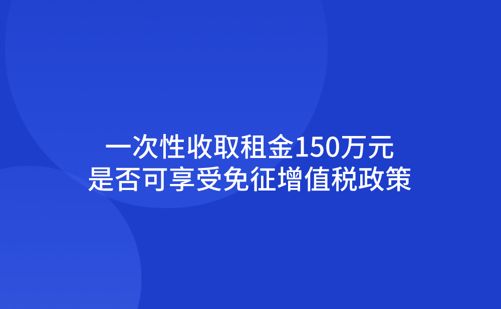 一次性收取租金150万元，是否可以享受免征增值税政策呢？