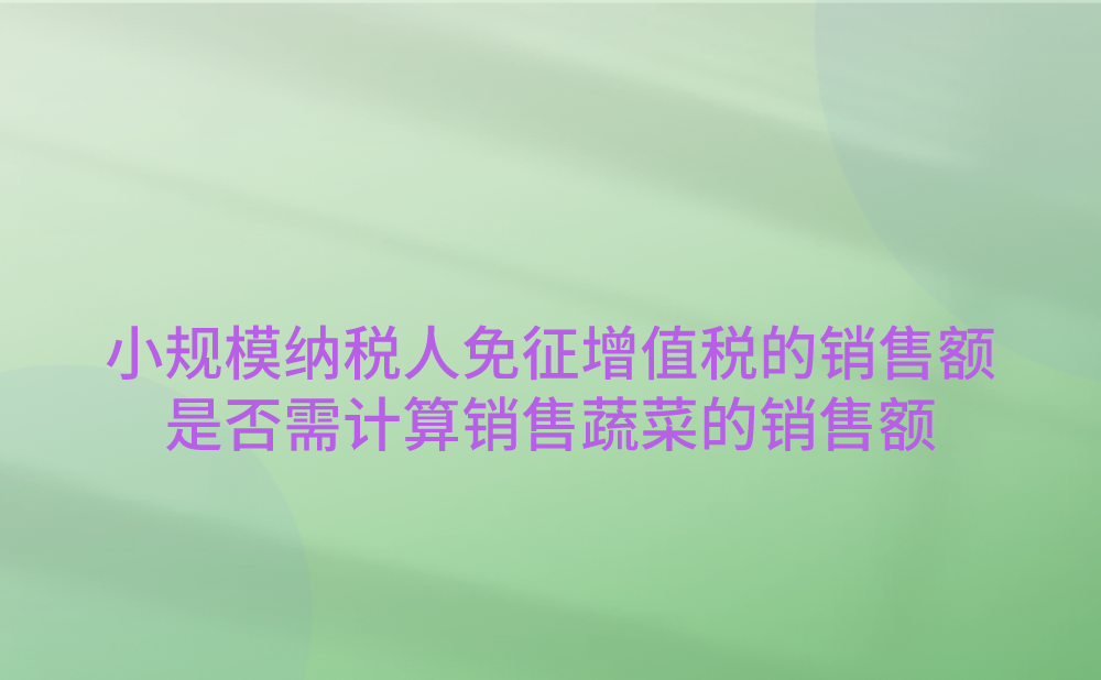 小规模纳税人免征增值税政策的销售额时，是否需要计算销售新鲜蔬菜取得的销售额?