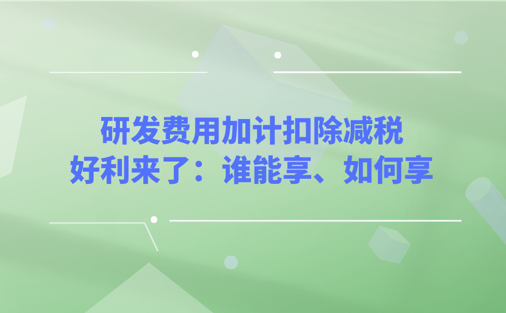 研发费用加计扣除减税好利来了！哪些企业能享受研发费用100%加计扣除，能享受研发费用100%加计扣除的企业该如何去做？