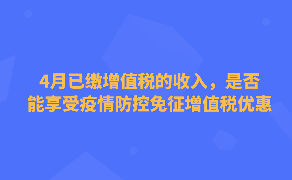 一般纳税人4月已缴增值税的收入，还能享受疫情防控免征增值税优惠吗?