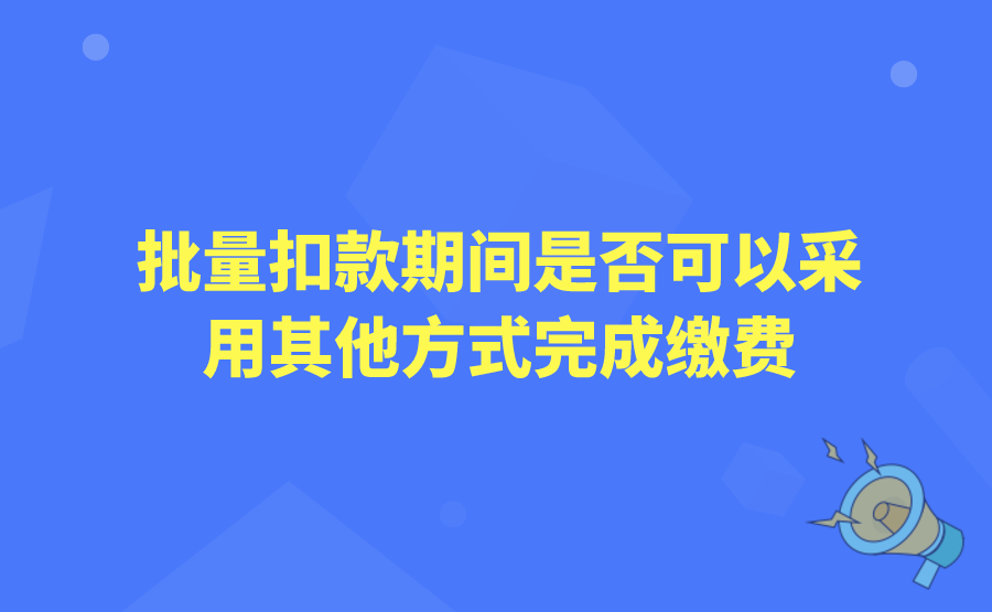 批量扣款期间是否可以采用其他方式完成缴费?