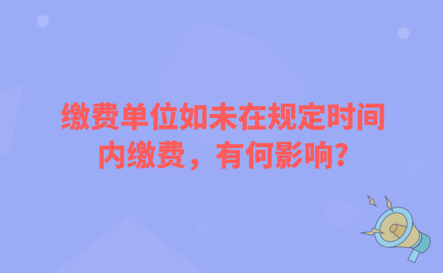 缴费单位如未在规定时间内缴费，有何影响?