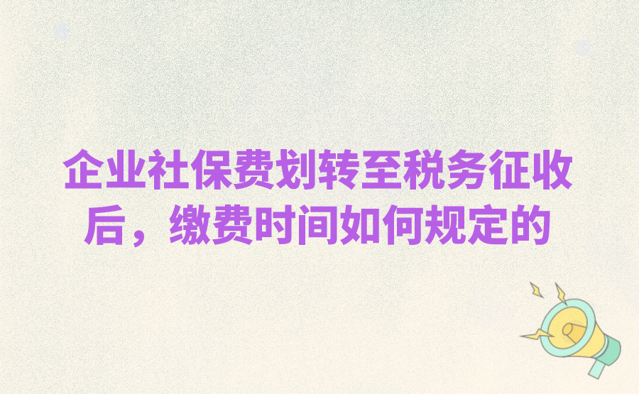 企业社保费划转至税务征收后，缴费时间是如何规定的?