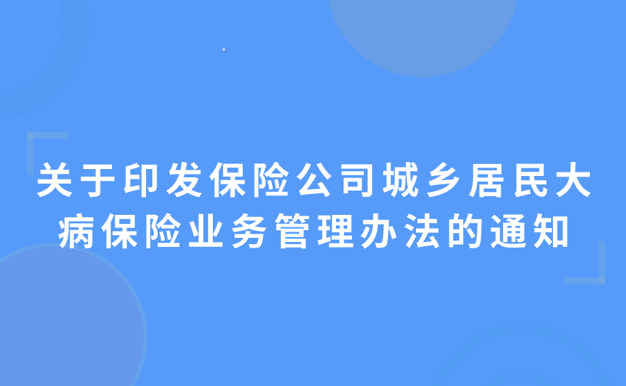 中国银保监会关于印发保险公司城乡居民大病保险业务管理办法的通知