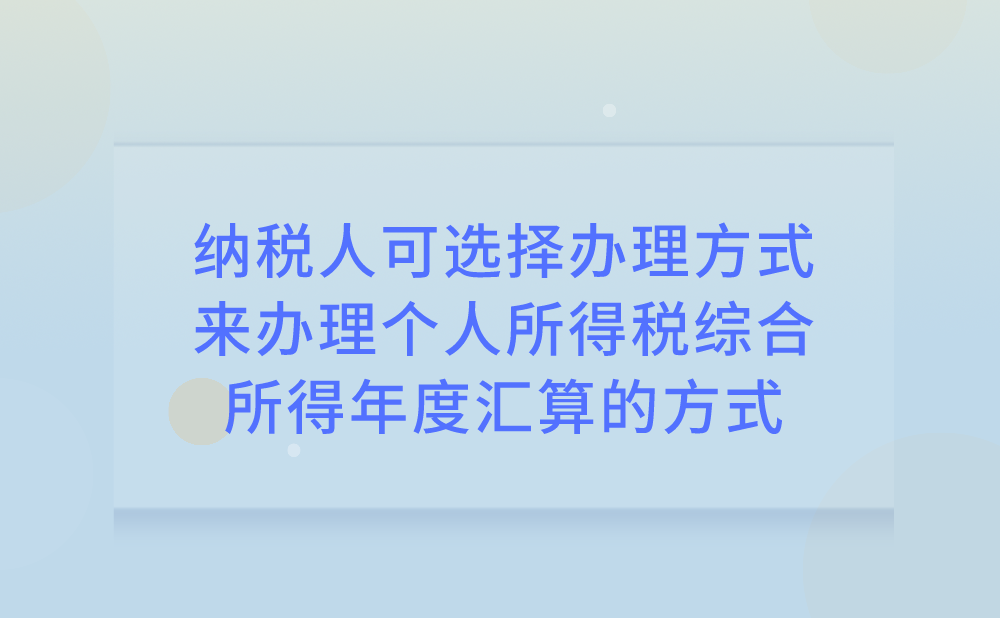 纳税人可自主选择哪些办理方式来办理2020年度个人所得税综合所得年度汇算?