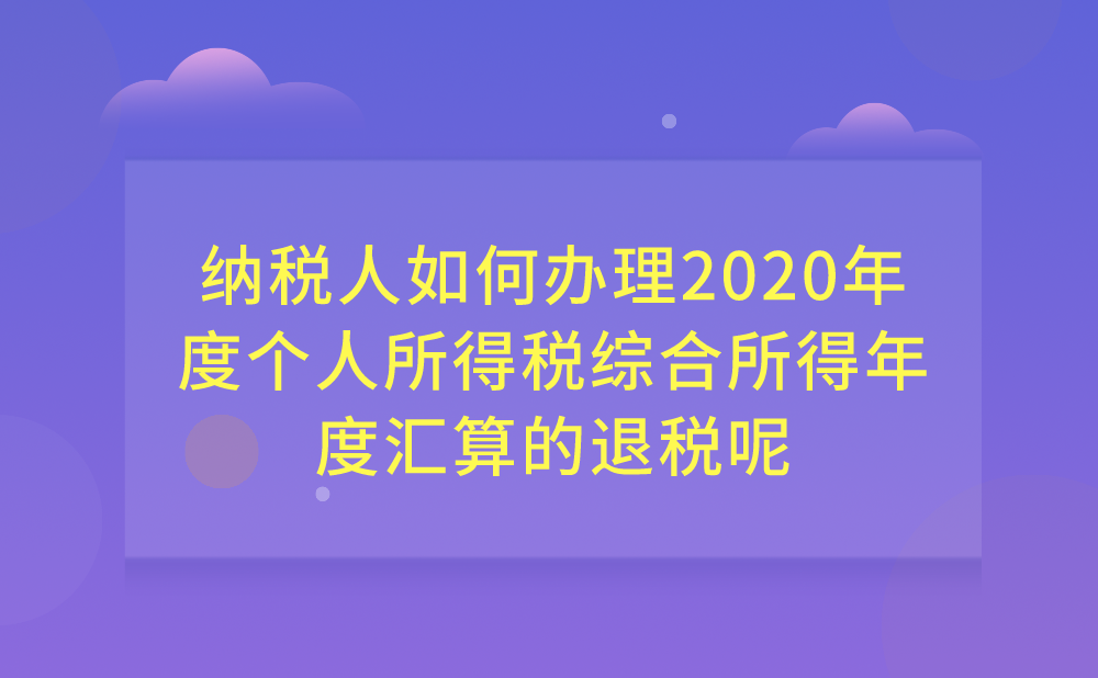 纳税人如何办理2020年度个人所得税综合所得年度汇算的退税?