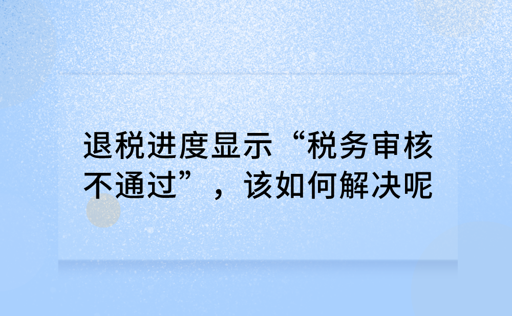 退税进度显示“税务审核不通过”，我该怎么办?