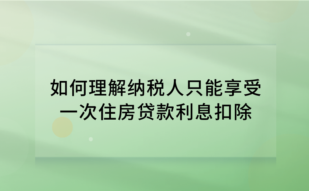 如何理解纳税人只能享受一次住房贷款利息扣除?