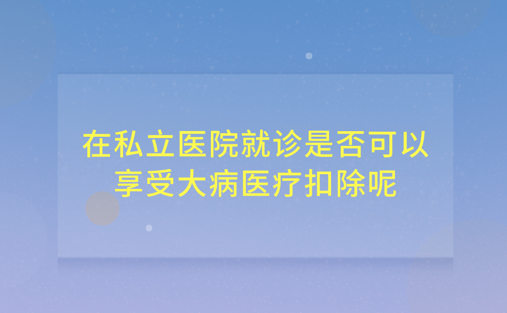 在私立医院就诊是否可以享受大病医疗扣除?