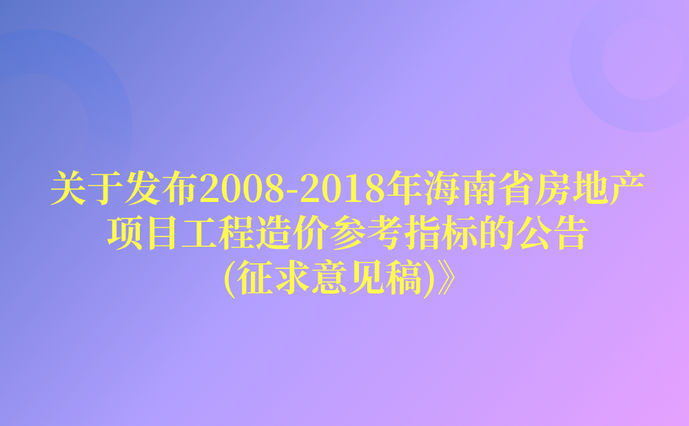 《国家税务总局海南省税务局 海南省住房和城乡建设厅关于发布2008-2018年海南省房地产项目工程造价参考指标的公告(征求意见稿)》征求意见