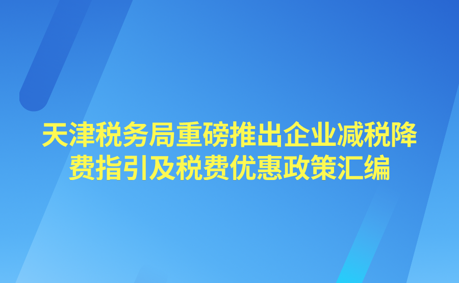 天津税务局重磅推出企业减税降费指引及税费优惠政策汇编