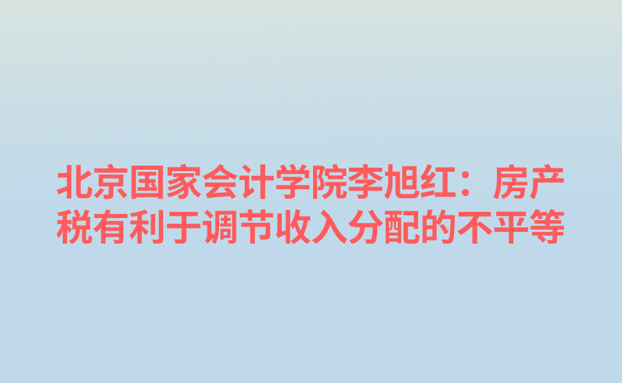 北京国家会计学院李旭红：房产税有利于调节收入分配的不平等