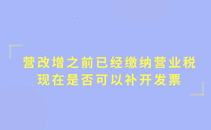 营改增之前发生的营业税业务已经缴纳营业税，现在还可以补开发票吗?